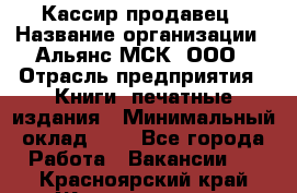 Кассир-продавец › Название организации ­ Альянс-МСК, ООО › Отрасль предприятия ­ Книги, печатные издания › Минимальный оклад ­ 1 - Все города Работа » Вакансии   . Красноярский край,Железногорск г.